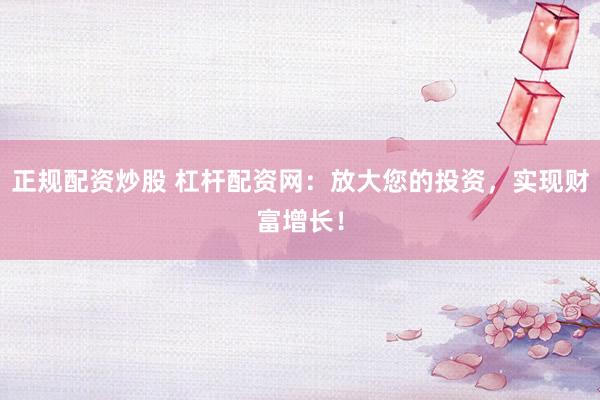 正规配资炒股 杠杆配资网：放大您的投资，实现财富增长！