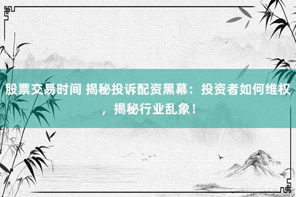 股票交易时间 揭秘投诉配资黑幕：投资者如何维权，揭秘行业乱象！