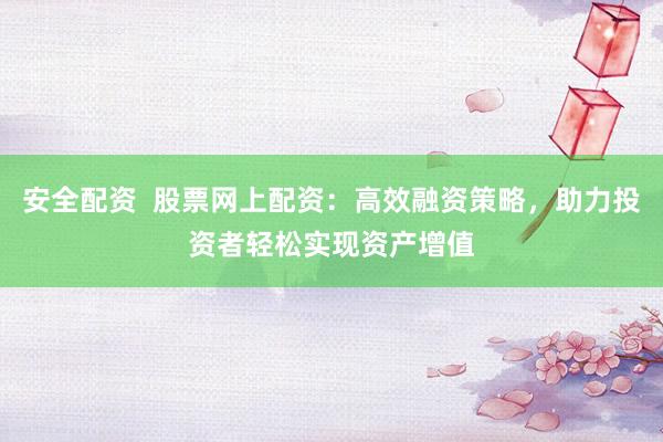 安全配资  股票网上配资：高效融资策略，助力投资者轻松实现资产增值