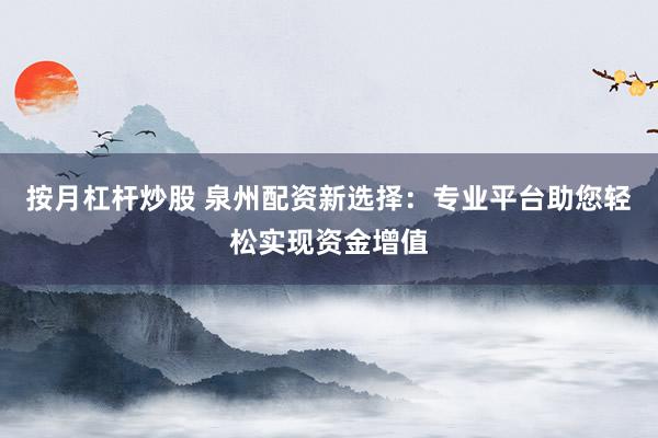 按月杠杆炒股 泉州配资新选择：专业平台助您轻松实现资金增值