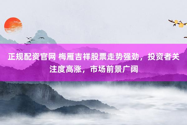 正规配资官网 梅雁吉祥股票走势强劲，投资者关注度高涨，市场前景广阔