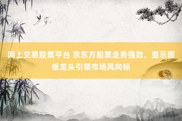网上交易股票平台 京东方股票走势强劲，显示面板龙头引领市场风向标