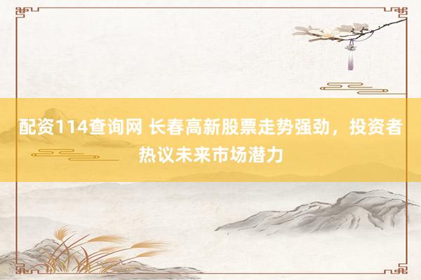 配资114查询网 长春高新股票走势强劲，投资者热议未来市场潜力