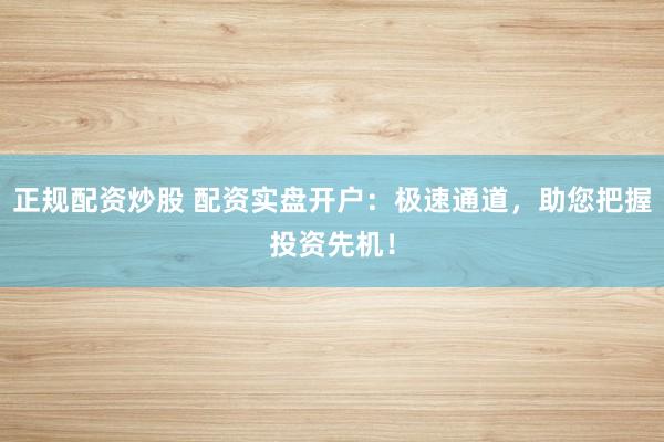 正规配资炒股 配资实盘开户：极速通道，助您把握投资先机！