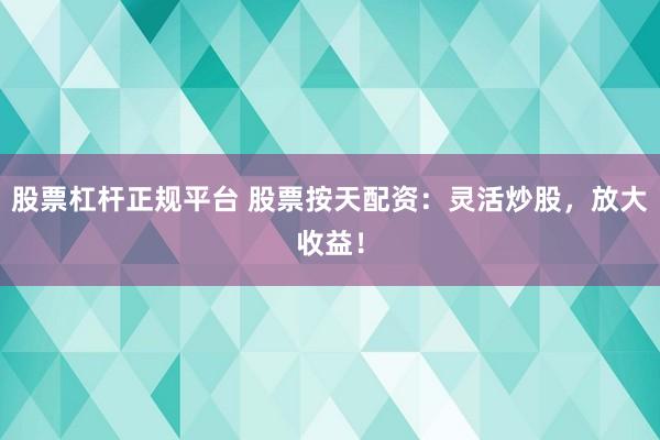 股票杠杆正规平台 股票按天配资：灵活炒股，放大收益！