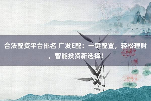 合法配资平台排名 广发E配：一键配置，轻松理财，智能投资新选择！