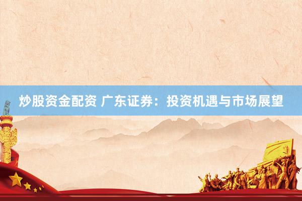 炒股资金配资 广东证券：投资机遇与市场展望