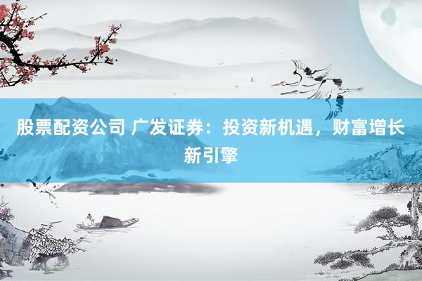 股票配资公司 广发证券：投资新机遇，财富增长新引擎