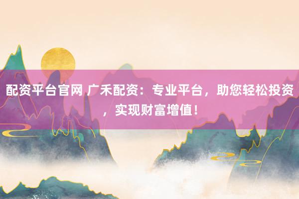 配资平台官网 广禾配资：专业平台，助您轻松投资，实现财富增值！