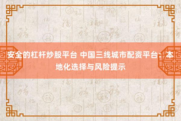 安全的杠杆炒股平台 中国三线城市配资平台：本地化选择与风险提示