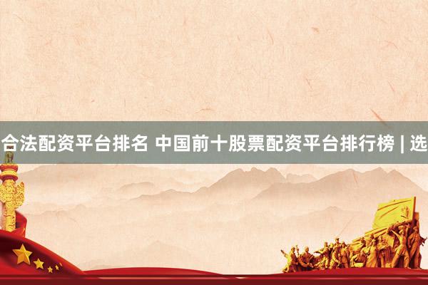 合法配资平台排名 中国前十股票配资平台排行榜 | 选