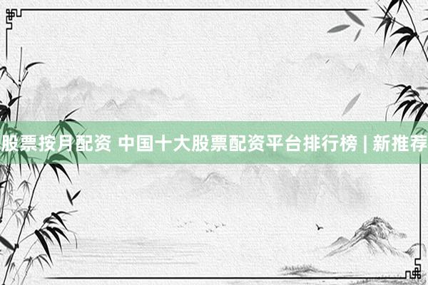 股票按月配资 中国十大股票配资平台排行榜 | 新推荐