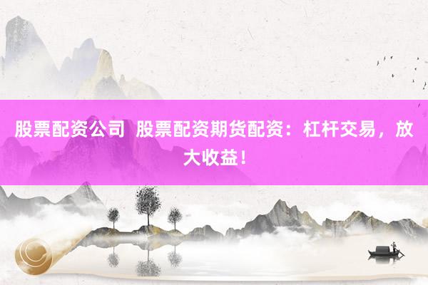 股票配资公司  股票配资期货配资：杠杆交易，放大收益！