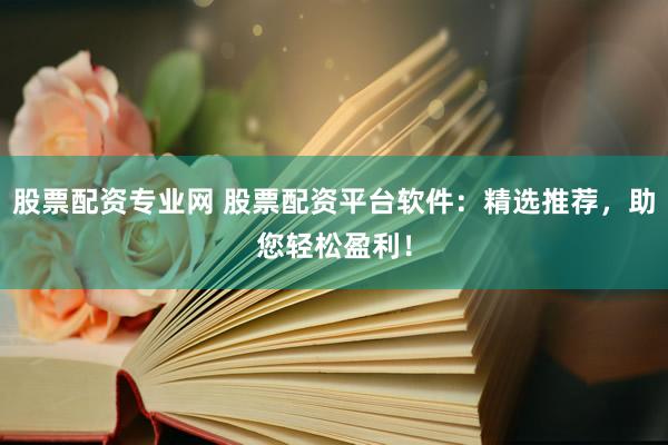 股票配资专业网 股票配资平台软件：精选推荐，助您轻松盈利！