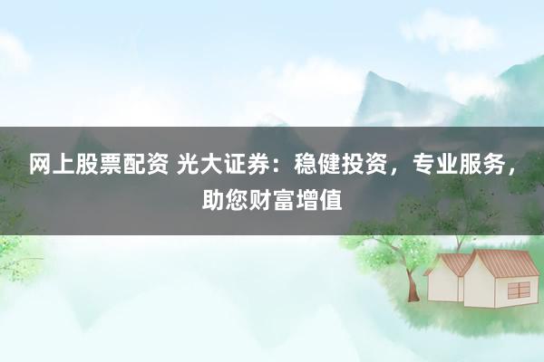 网上股票配资 光大证券：稳健投资，专业服务，助您财富增值