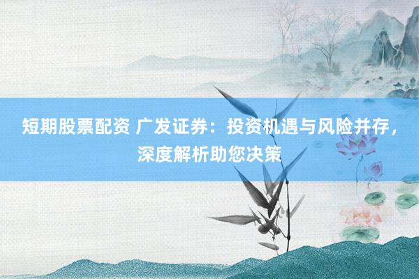 短期股票配资 广发证券：投资机遇与风险并存，深度解析助您决策