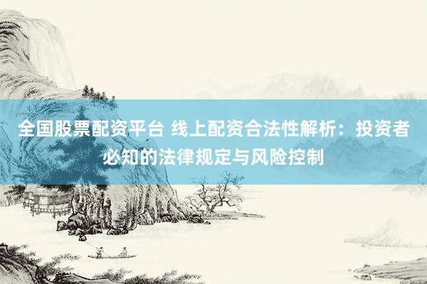 全国股票配资平台 线上配资合法性解析：投资者必知的法律规定与风险控制