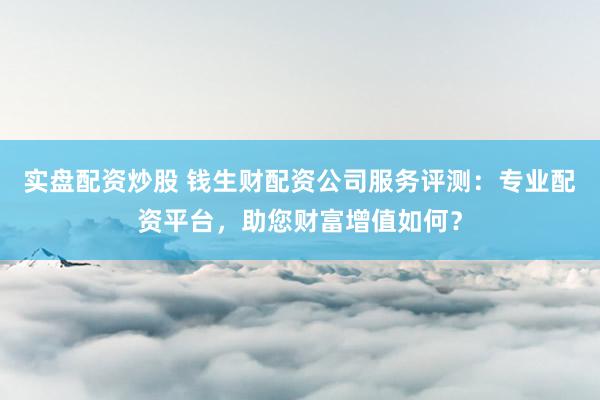 实盘配资炒股 钱生财配资公司服务评测：专业配资平台，助您财富增值如何？