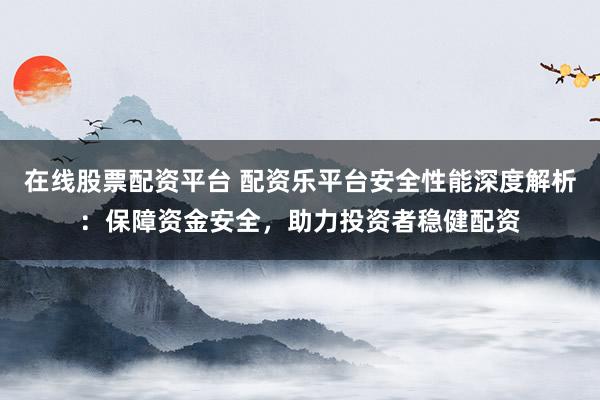 在线股票配资平台 配资乐平台安全性能深度解析：保障资金安全，助力投资者稳健配资
