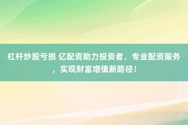 杠杆炒股亏损 亿配资助力投资者，专业配资服务，实现财富增值新路径！