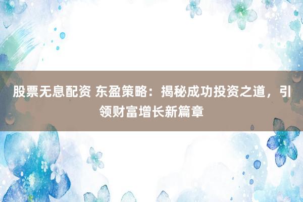 股票无息配资 东盈策略：揭秘成功投资之道，引领财富增长新篇章