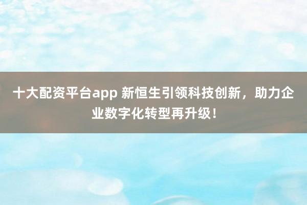 十大配资平台app 新恒生引领科技创新，助力企业数字化转型再升级！