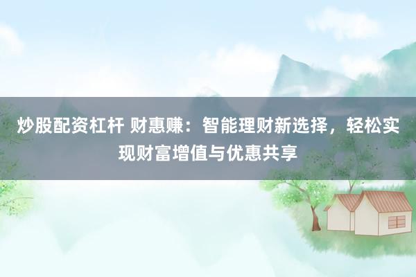 炒股配资杠杆 财惠赚：智能理财新选择，轻松实现财富增值与优惠共享