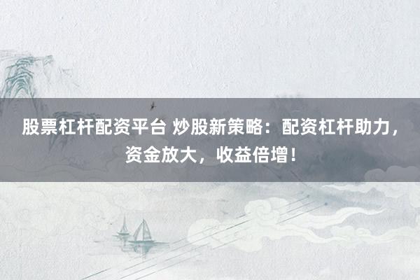 股票杠杆配资平台 炒股新策略：配资杠杆助力，资金放大，收益倍增！