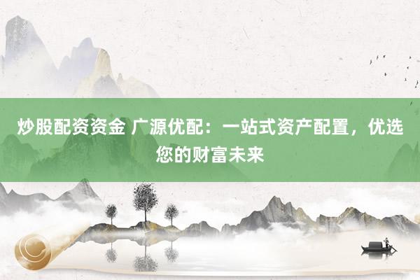 炒股配资资金 广源优配：一站式资产配置，优选您的财富未来