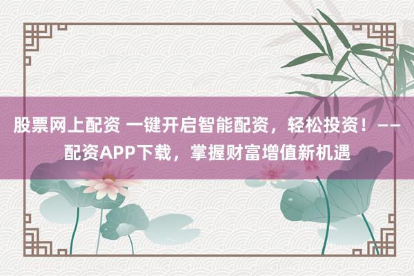 股票网上配资 一键开启智能配资，轻松投资！——配资APP下载，掌握财富增值新机遇