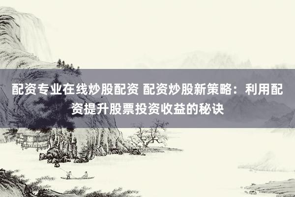 配资专业在线炒股配资 配资炒股新策略：利用配资提升股票投资收益的秘诀