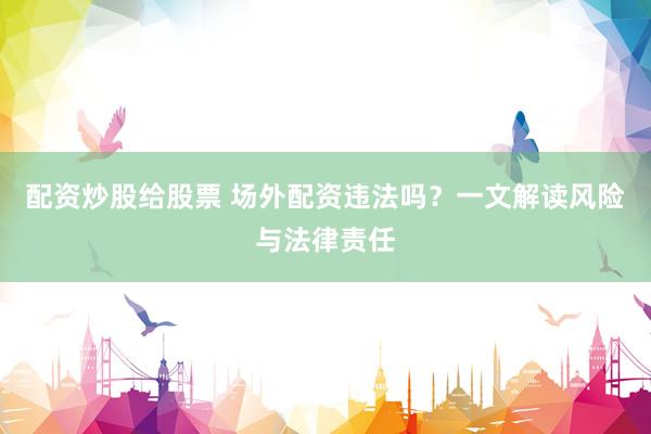 配资炒股给股票 场外配资违法吗？一文解读风险与法律责任