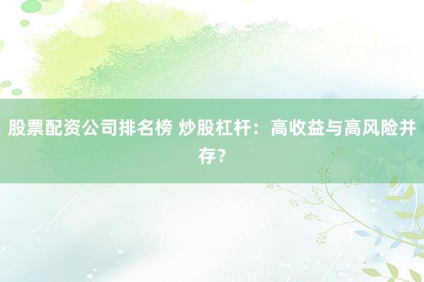 股票配资公司排名榜 炒股杠杆：高收益与高风险并存？