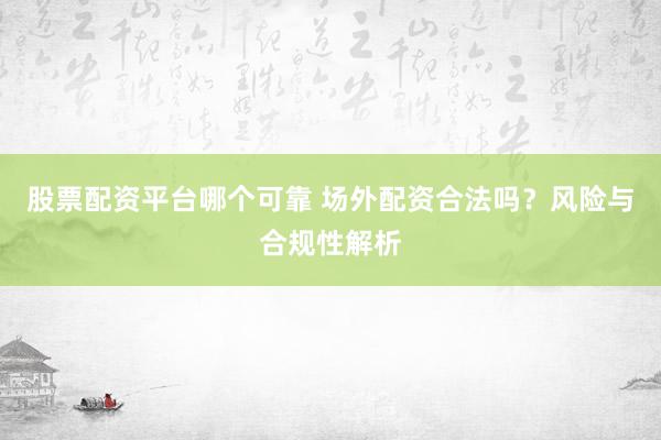 股票配资平台哪个可靠 场外配资合法吗？风险与合规性解析