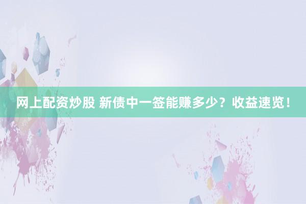 网上配资炒股 新债中一签能赚多少？收益速览！