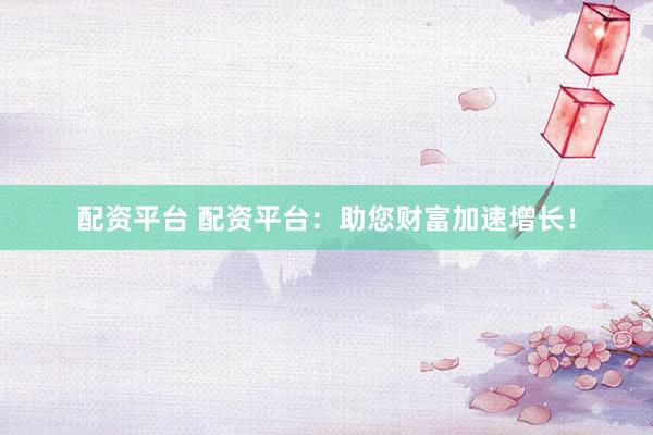 配资平台 配资平台：助您财富加速增长！