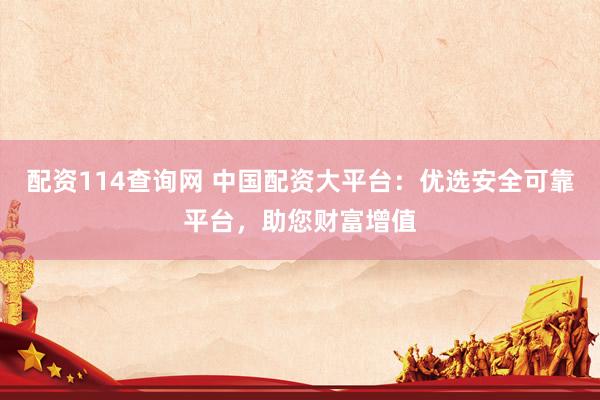 配资114查询网 中国配资大平台：优选安全可靠平台，助您财富增值