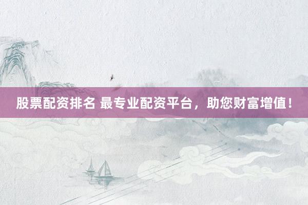 股票配资排名 最专业配资平台，助您财富增值！
