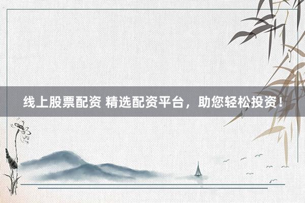 线上股票配资 精选配资平台，助您轻松投资！