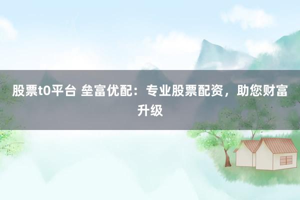 股票t0平台 垒富优配：专业股票配资，助您财富升级
