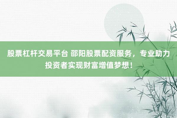股票杠杆交易平台 邵阳股票配资服务，专业助力投资者实现财富增值梦想！