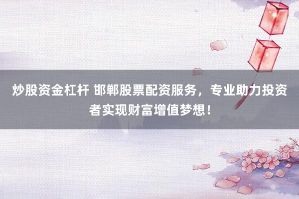 炒股资金杠杆 邯郸股票配资服务，专业助力投资者实现财富增值梦想！