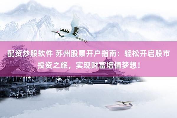 配资炒股软件 苏州股票开户指南：轻松开启股市投资之旅，实现财富增值梦想！
