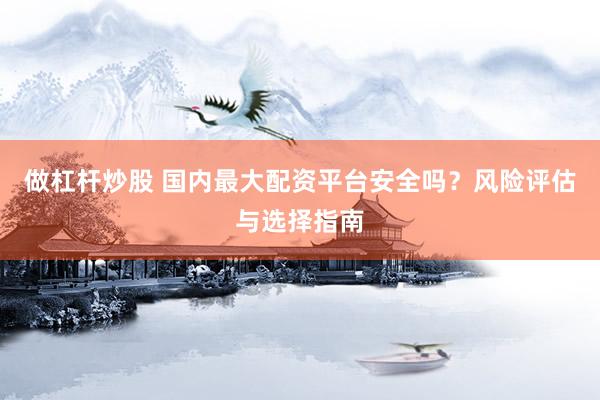 做杠杆炒股 国内最大配资平台安全吗？风险评估与选择指南