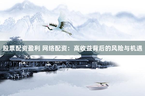 股票配资盈利 网络配资：高收益背后的风险与机遇