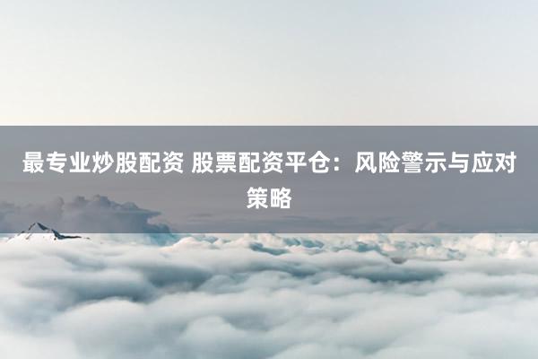 最专业炒股配资 股票配资平仓：风险警示与应对策略