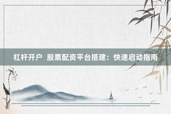 杠杆开户  股票配资平台搭建：快速启动指南