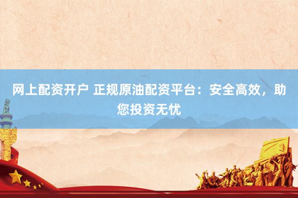 网上配资开户 正规原油配资平台：安全高效，助您投资无忧