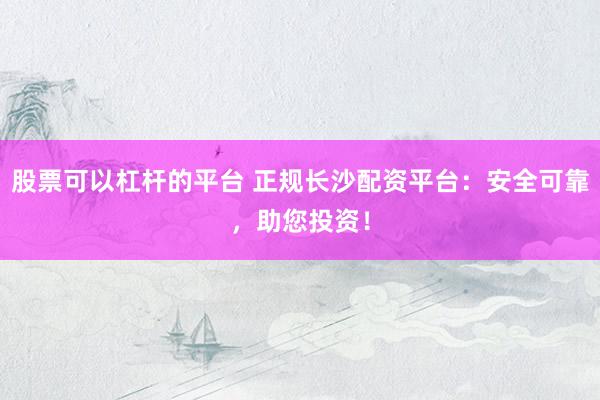 股票可以杠杆的平台 正规长沙配资平台：安全可靠，助您投资！