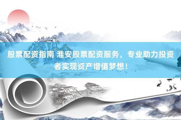 股票配资指南 淮安股票配资服务，专业助力投资者实现资产增值梦想！